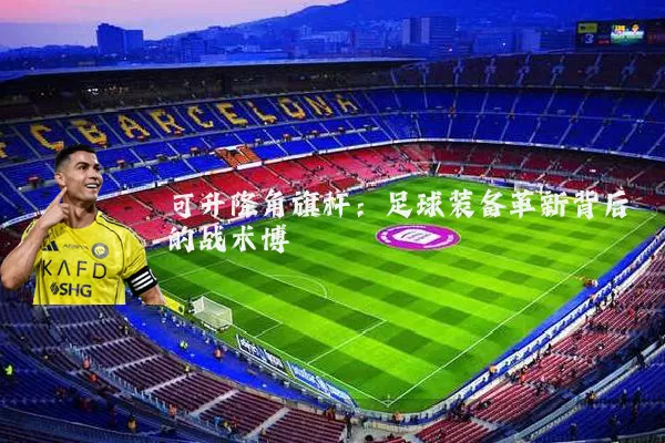 可升降角旗杆:足球装备革新背后的战术博弈