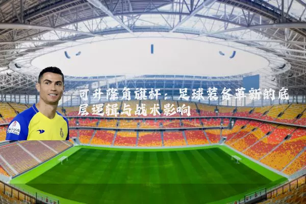 可升降角旗杆：足球装备革新的底层逻辑与战术影响