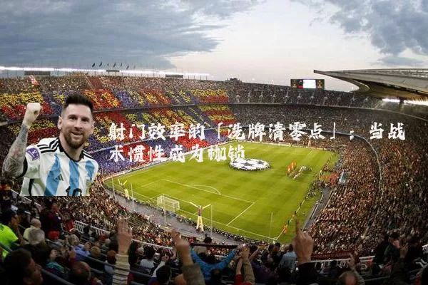 射门效率的「洗牌清零点」：当战术惯性成为枷锁