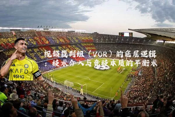 视频裁判组（VOR）的底层逻辑：技术介入与竞技本质的平衡术