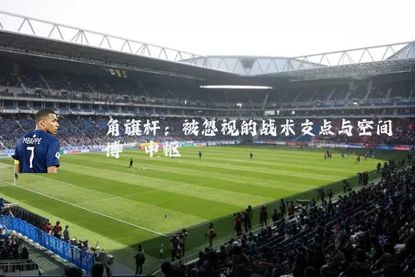 角旗杆:被忽视的战术支点与空间博弈中枢
