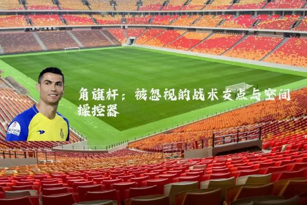 角旗杆：被忽视的战术支点与空间操控器