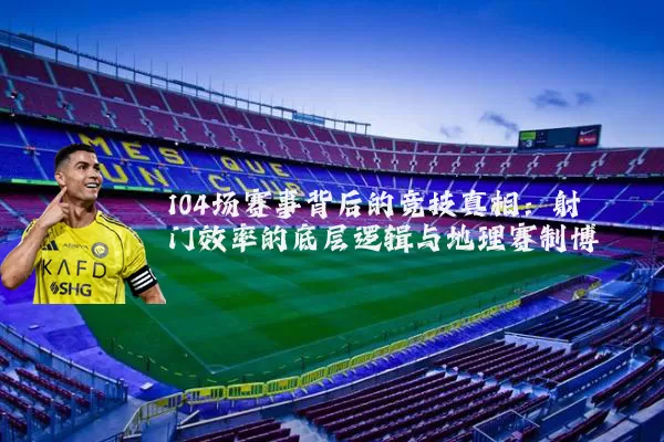 104场赛事背后的竞技真相：射门效率的底层逻辑与地理赛制博弈