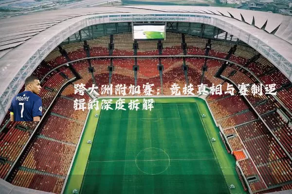 跨大洲附加赛：竞技真相与赛制逻辑的深度拆解