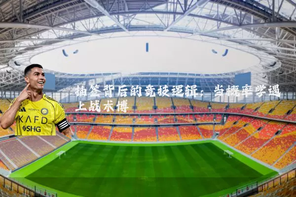 抽签背后的竞技逻辑：当概率学遇上战术博弈