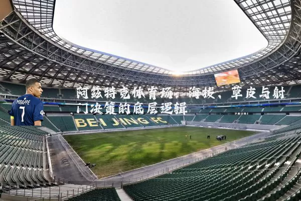 阿兹特克体育场：海拔、草皮与射门决策的底层逻辑