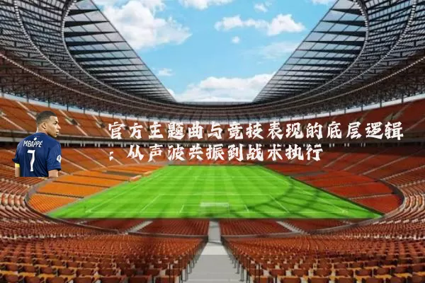 官方主题曲与竞技表现的底层逻辑:从声波共振到战术执行