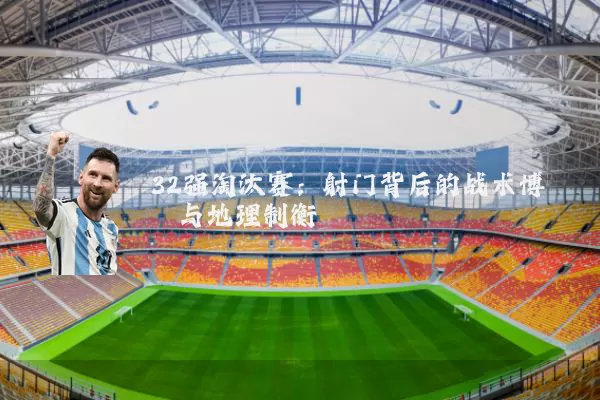 32强淘汰赛：射门背后的战术博弈与地理制衡